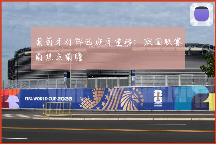 葡萄牙对阵西班牙重磅：欧国联赛前焦点前瞻