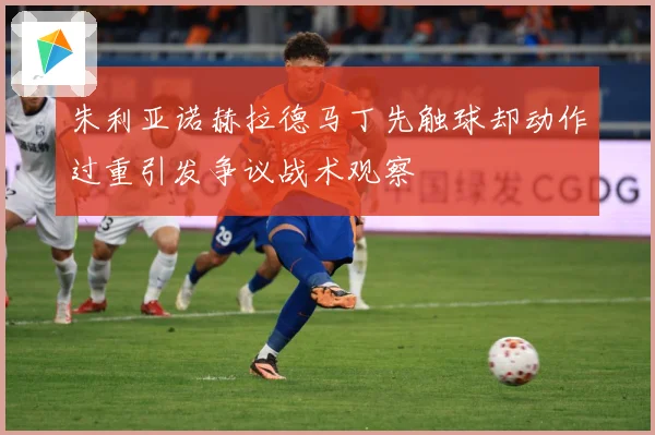 朱利亚诺赫拉德马丁先触球却动作过重引发争议战术观察