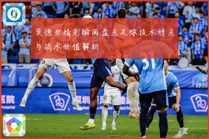 莫德尔精彩瞬间盘点足球技术特点与战术价值解析