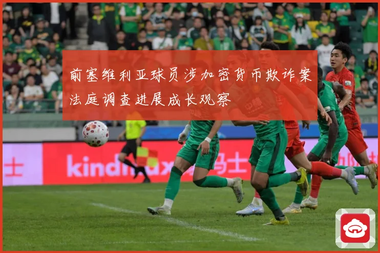 前塞维利亚球员涉加密货币欺诈案法庭调查进展成长观察