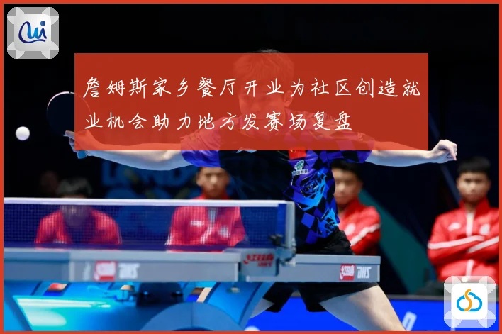詹姆斯家乡餐厅开业为社区创造就业机会助力地方发赛场复盘
