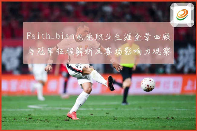 Faith_bian电竞职业生涯全景回顾与冠军征程解析及赛场影响力观察解析