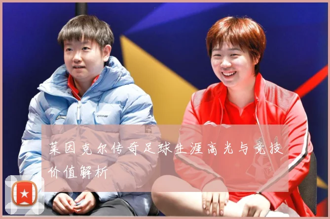 莱因克尔传奇足球生涯高光与竞技价值解析