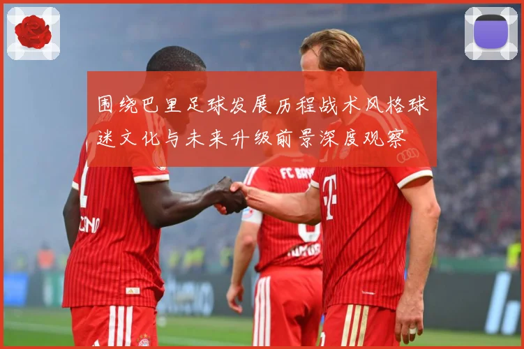 围绕巴里足球发展历程战术风格球迷文化与未来升级前景深度观察