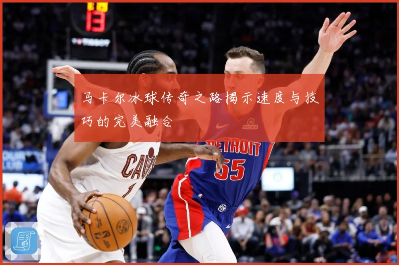 马卡尔冰球传奇之路揭示速度与技巧的完美融合