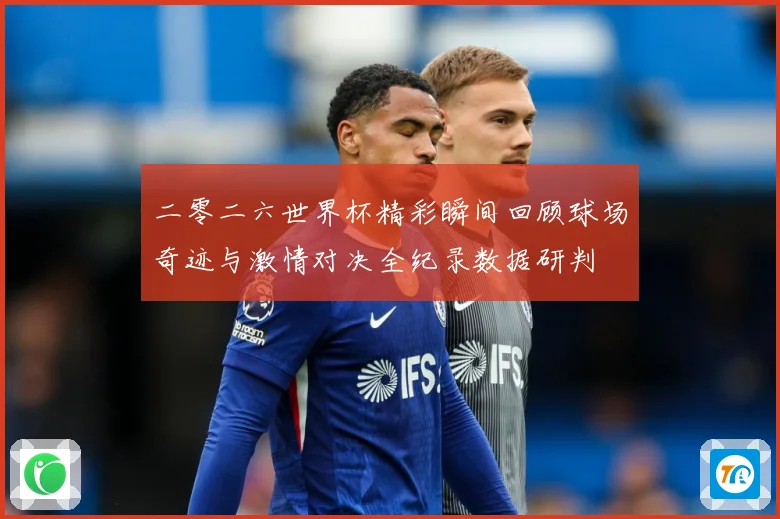 二零二六世界杯精彩瞬间回顾球场奇迹与激情对决全纪录数据研判