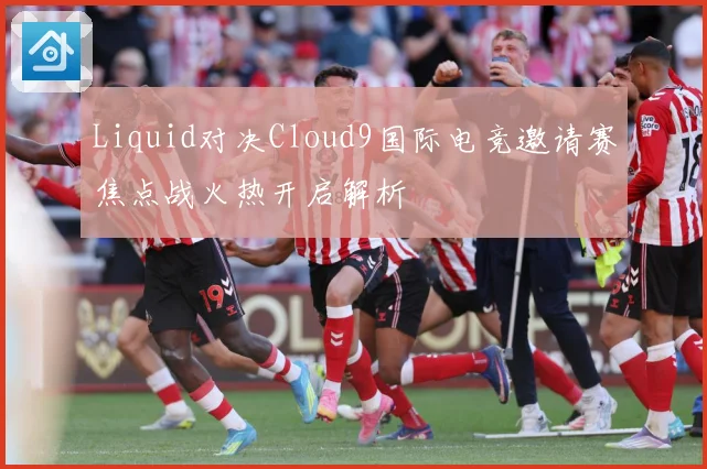 Liquid对决Cloud9国际电竞邀请赛焦点战火热开启解析