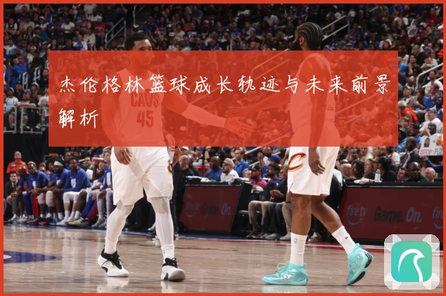 杰伦格林篮球成长轨迹与未来前景解析