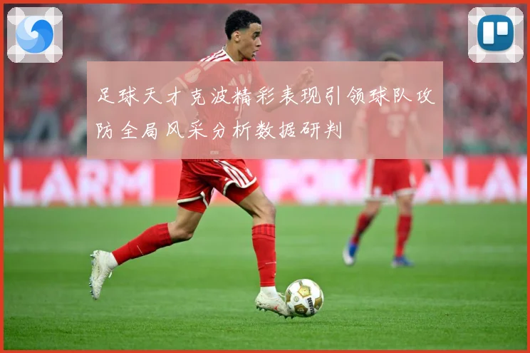 足球天才克波精彩表现引领球队攻防全局风采分析数据研判