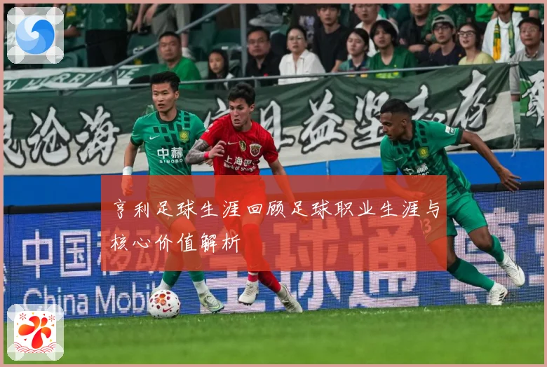 亨利足球生涯回顾足球职业生涯与核心价值解析