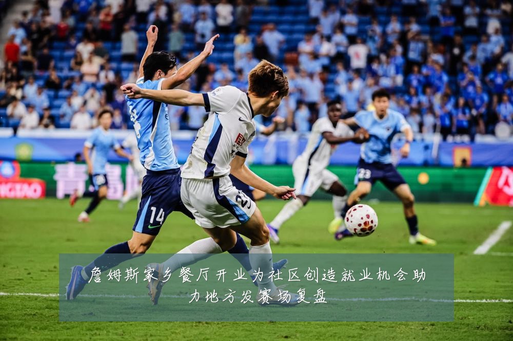 詹姆斯家乡餐厅开业为社区创造就业机会助力地方发赛场复盘