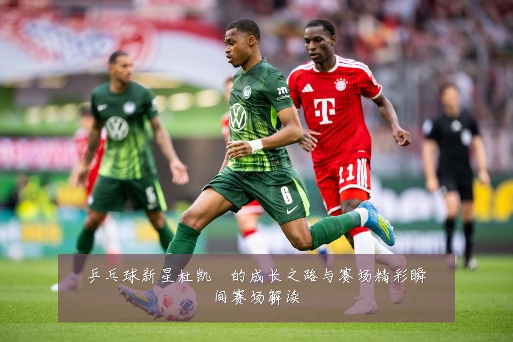 乒乓球新星杜凯琹的成长之路与赛场精彩瞬间赛场解读