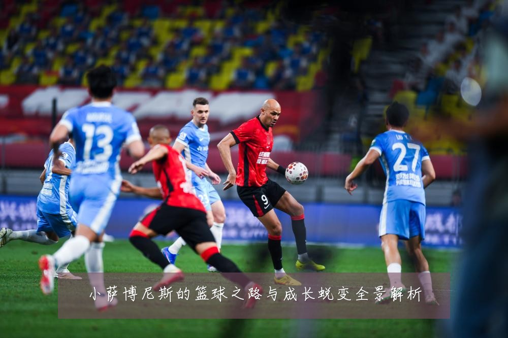 小萨博尼斯的篮球之路与成长蜕变全景解析
