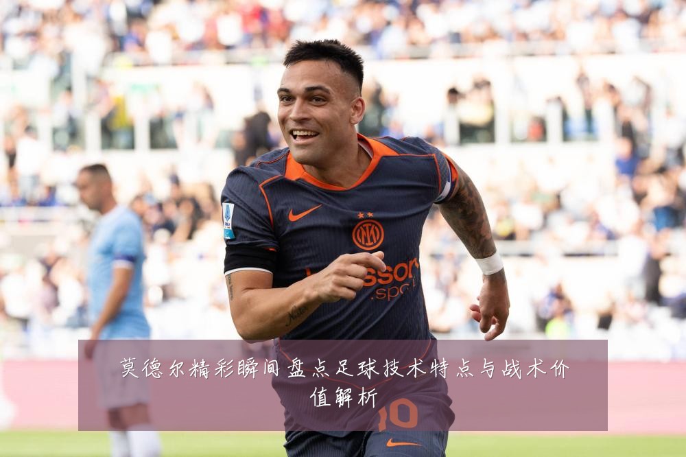 莫德尔精彩瞬间盘点足球技术特点与战术价值解析