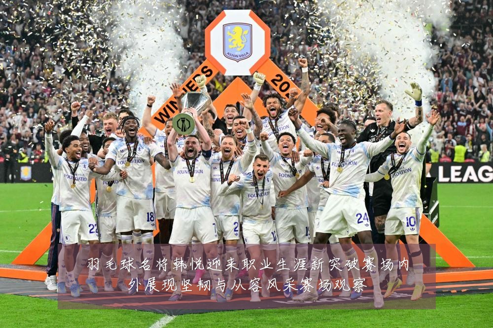 羽毛球名将韩悦迎来职业生涯新突破赛场内外展现坚韧与从容风采赛场观察