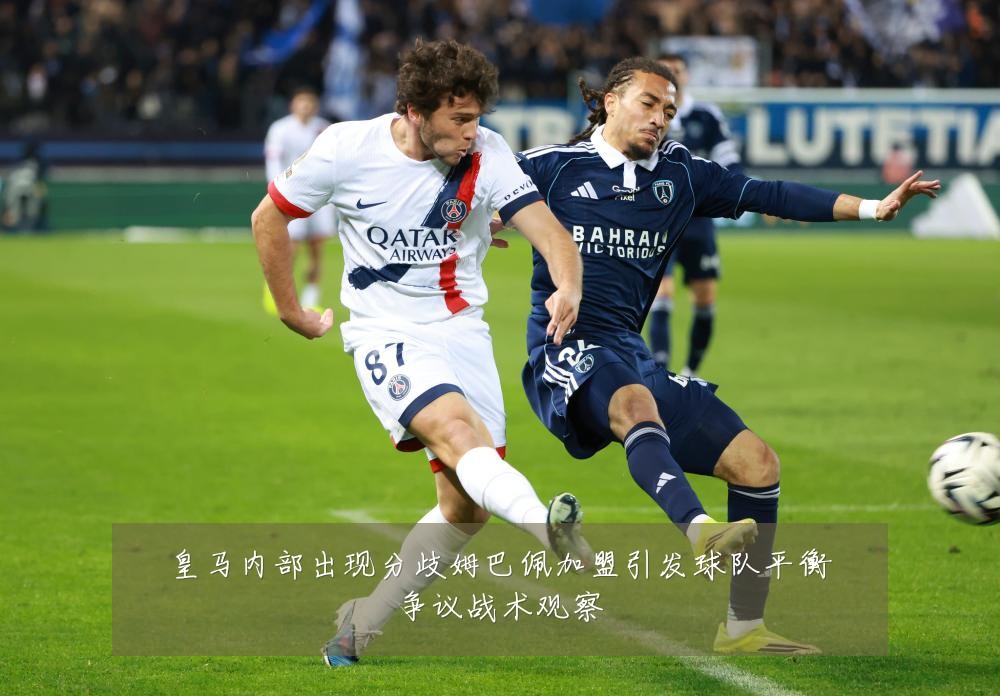 皇马内部出现分歧姆巴佩加盟引发球队平衡争议战术观察