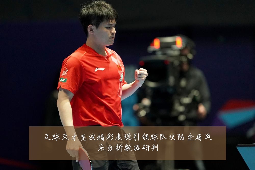足球天才克波精彩表现引领球队攻防全局风采分析数据研判